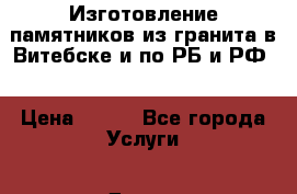 Изготовление памятников из гранита в Витебске и по РБ и РФ  › Цена ­ 360 - Все города Услуги » Другие   . Московская обл.,Лыткарино г.
